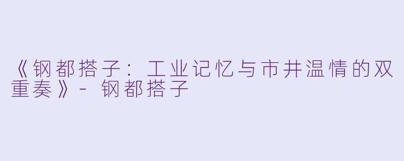 《钢都搭子：工业记忆与市井温情的双重奏》-钢都搭子
