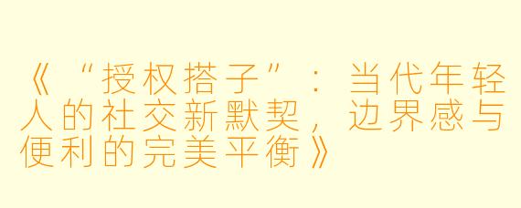 《“授权搭子”：当代年轻人的社交新默契，边界感与便利的完美平衡》