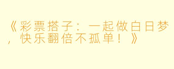 《彩票搭子：一起做白日梦，快乐翻倍不孤单！》