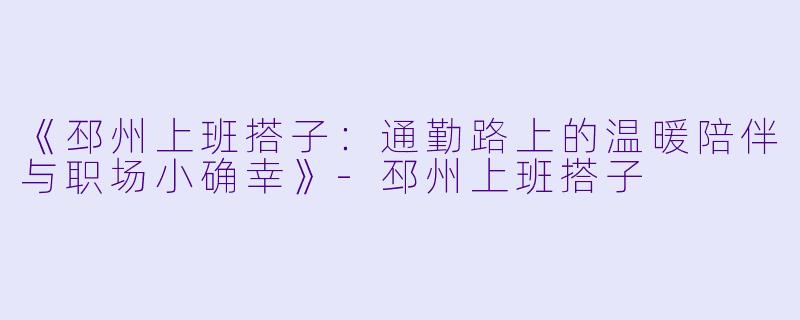 《邳州上班搭子：通勤路上的温暖陪伴与职场小确幸》-邳州上班搭子