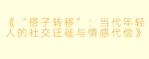 《“搭子转移”：当代年轻人的社交迁徙与情感代偿》