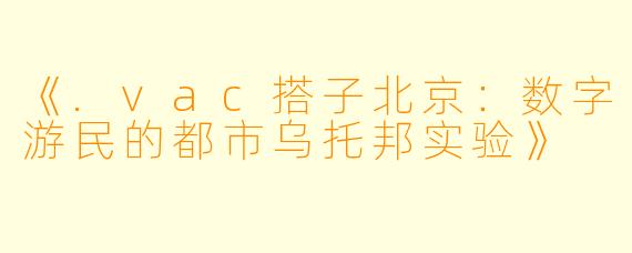 《.vac搭子北京：数字游民的都市乌托邦实验》