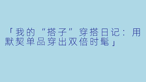 「我的“搭子”穿搭日记：用默契单品穿出双倍时髦」