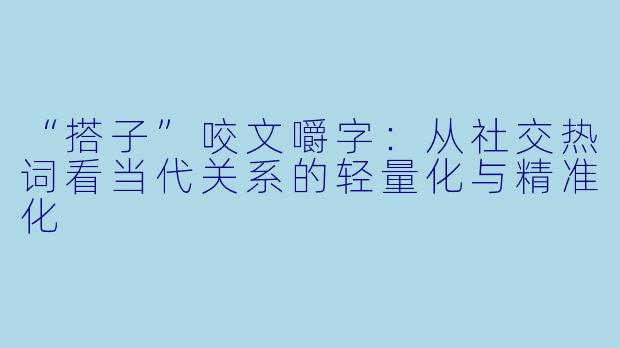 “搭子”咬文嚼字：从社交热词看当代关系的轻量化与精准化