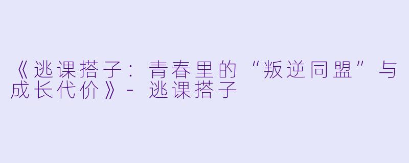 《逃课搭子：青春里的“叛逆同盟”与成长代价》-逃课搭子