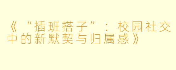 《“插班搭子”：校园社交中的新默契与归属感》