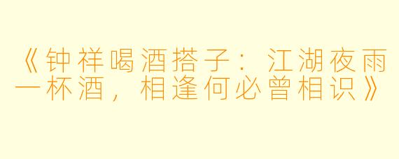 《钟祥喝酒搭子：江湖夜雨一杯酒，相逢何必曾相识》