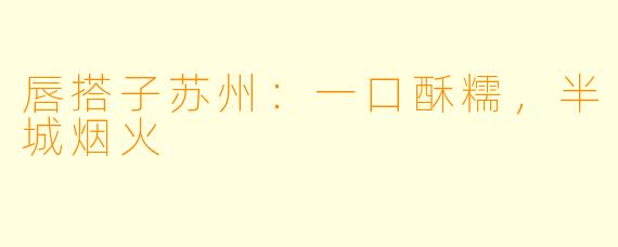 唇搭子苏州：一口酥糯，半城烟火
