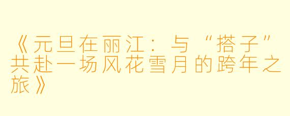 《元旦在丽江：与“搭子”共赴一场风花雪月的跨年之旅》