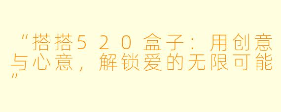 “搭搭520盒子：用创意与心意，解锁爱的无限可能”