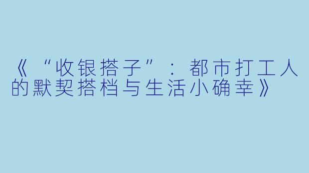 《“收银搭子”：都市打工人的默契搭档与生活小确幸》