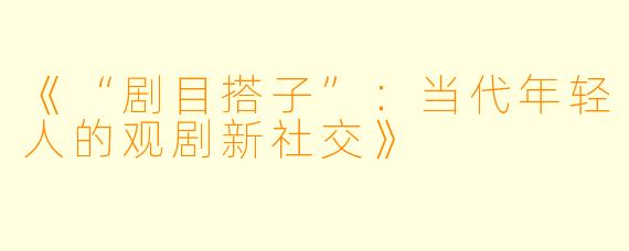 《“剧目搭子”：当代年轻人的观剧新社交》