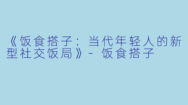 《饭食搭子：当代年轻人的新型社交饭局》-饭食搭子