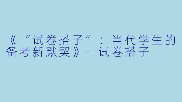 《“试卷搭子”：当代学生的备考新默契》-试卷搭子