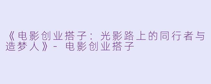《电影创业搭子：光影路上的同行者与造梦人》-电影创业搭子