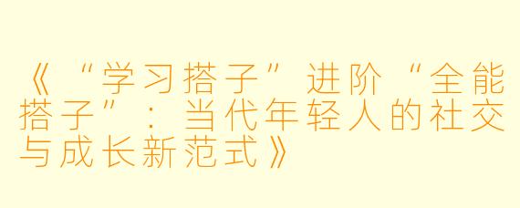 《“学习搭子”进阶“全能搭子”：当代年轻人的社交与成长新范式》