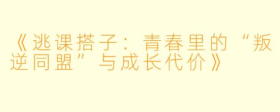 《逃课搭子：青春里的“叛逆同盟”与成长代价》