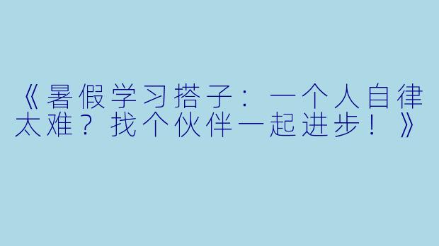 《暑假学习搭子：一个人自律太难？找个伙伴一起进步！》