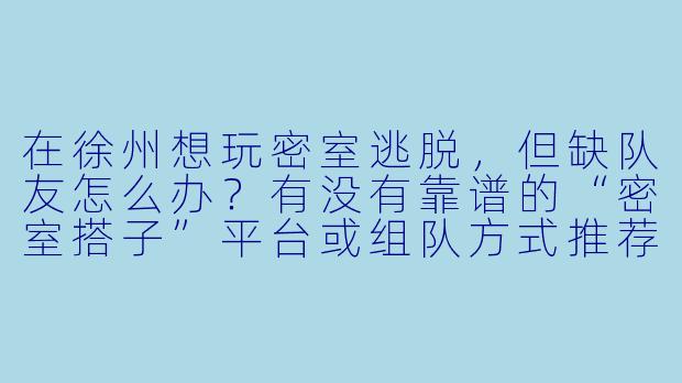 在徐州想玩密室逃脱，但缺队友怎么办？有没有靠谱的“密室搭子”平台或组队方式推荐？-徐州密室搭子