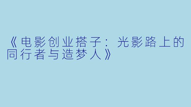 《电影创业搭子：光影路上的同行者与造梦人》