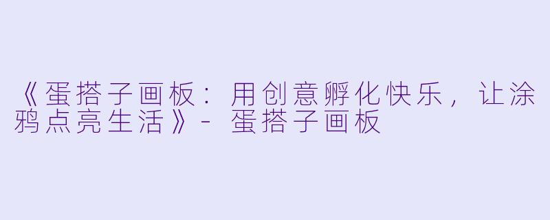 《蛋搭子画板：用创意孵化快乐，让涂鸦点亮生活》-蛋搭子画板