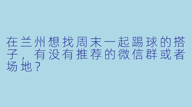 在兰州想找周末一起踢球的搭子，有没有推荐的微信群或者场地？