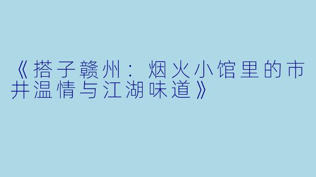 《搭子赣州：烟火小馆里的市井温情与江湖味道》
