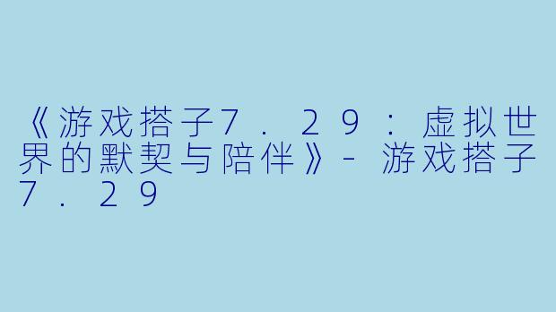 《游戏搭子7.29：虚拟世界的默契与陪伴》-游戏搭子7.29