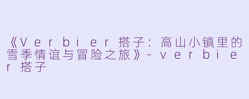 《Verbier搭子：高山小镇里的雪季情谊与冒险之旅》-verbier搭子
