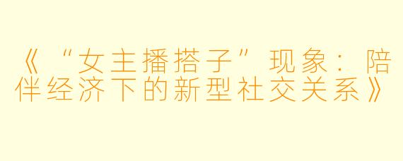 《“女主播搭子”现象：陪伴经济下的新型社交关系》
