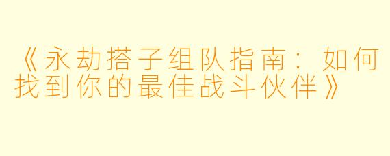 《永劫搭子组队指南：如何找到你的最佳战斗伙伴》