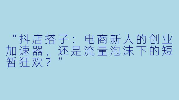 “抖店搭子：电商新人的创业加速器，还是流量泡沫下的短暂狂欢？”