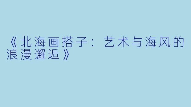 《北海画搭子：艺术与海风的浪漫邂逅》