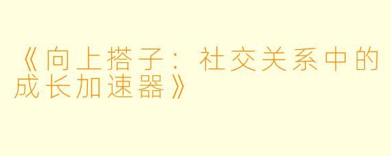 《向上搭子：社交关系中的成长加速器》