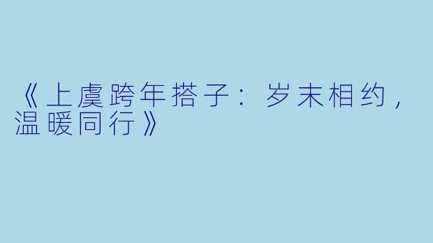 《上虞跨年搭子：岁末相约，温暖同行》