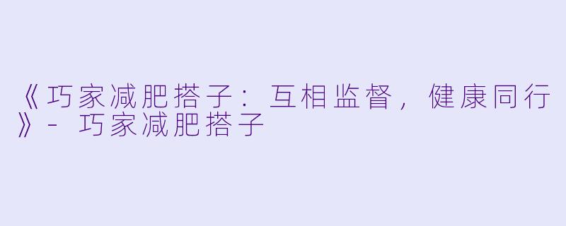 《巧家减肥搭子：互相监督，健康同行》-巧家减肥搭子