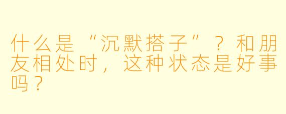 什么是“沉默搭子”？和朋友相处时，这种状态是好事吗？