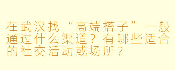 在武汉找“高端搭子”一般通过什么渠道？有哪些适合的社交活动或场所？