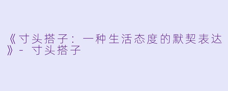 《寸头搭子：一种生活态度的默契表达》-寸头搭子