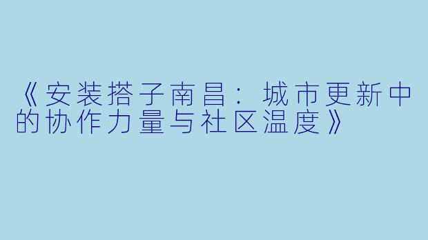 《安装搭子南昌:城市更新中的协作力量与社区温度》