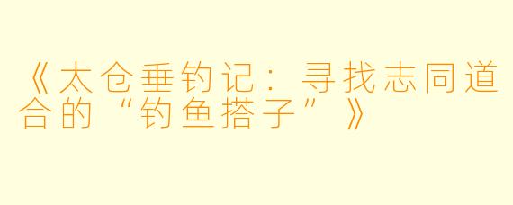 《太仓垂钓记：寻找志同道合的“钓鱼搭子”》