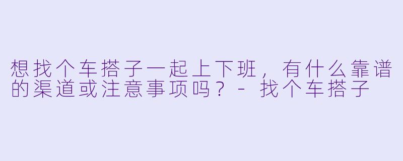 想找个车搭子一起上下班，有什么靠谱的渠道或注意事项吗？-找个车搭子