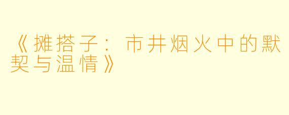 《摊搭子：市井烟火中的默契与温情》
