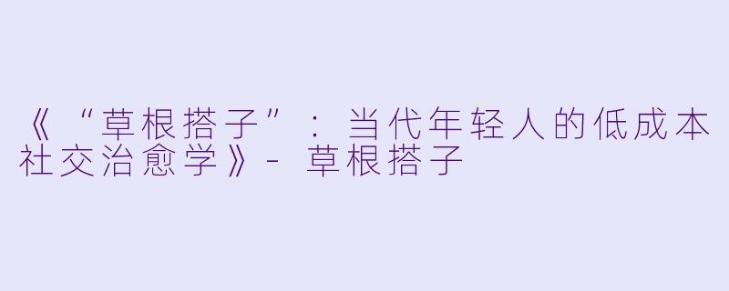 《“草根搭子”：当代年轻人的低成本社交治愈学》-草根搭子