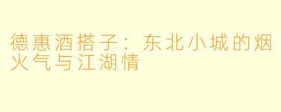 德惠酒搭子：东北小城的烟火气与江湖情