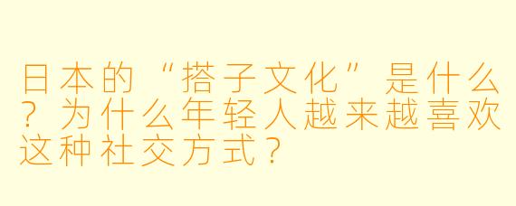 日本的“搭子文化”是什么？为什么年轻人越来越喜欢这种社交方式？