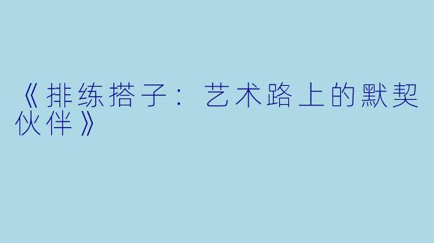 《排练搭子：艺术路上的默契伙伴》