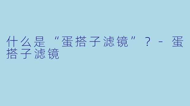 什么是“蛋搭子滤镜”？-蛋搭子滤镜