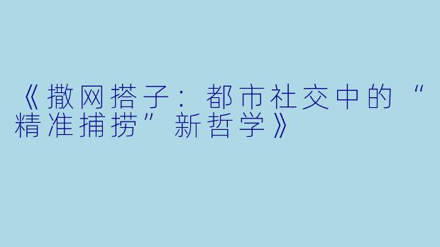 《撒网搭子：都市社交中的“精准捕捞”新哲学》