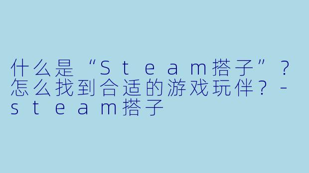 什么是“Steam搭子”？怎么找到合适的游戏玩伴？-steam搭子